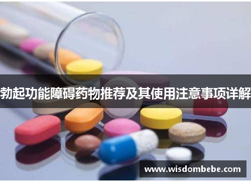 勃起功能障碍药物推荐及其使用注意事项详解