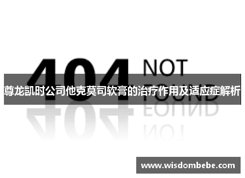 尊龙凯时公司他克莫司软膏的治疗作用及适应症解析
