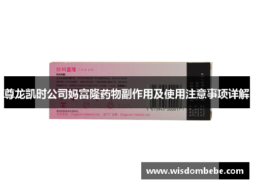 尊龙凯时公司妈富隆药物副作用及使用注意事项详解