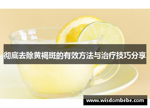 彻底去除黄褐斑的有效方法与治疗技巧分享
