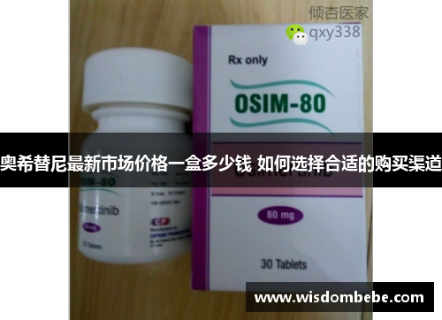 奥希替尼最新市场价格一盒多少钱 如何选择合适的购买渠道