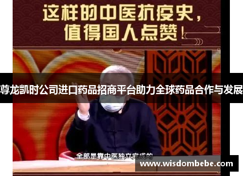 尊龙凯时公司进口药品招商平台助力全球药品合作与发展